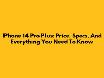 IPhone 14 Pro Plus: Price, Specs, And Everything You Need To Know