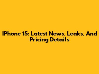 IPhone 15: Latest News, Leaks, And Pricing Details