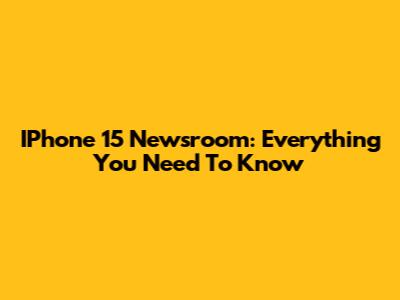 IPhone 15 Newsroom: Everything You Need To Know