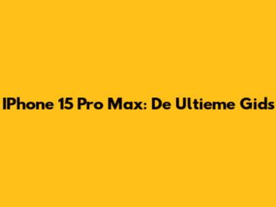 IPhone 15 Pro Max: De Ultieme Gids