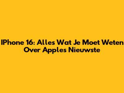 IPhone 16: Alles Wat Je Moet Weten Over Apple's Nieuwste