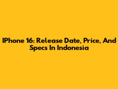 IPhone 16: Release Date, Price, And Specs In Indonesia