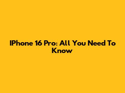 IPhone 16 Pro: All You Need To Know