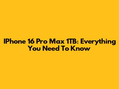 IPhone 16 Pro Max 1TB: Everything You Need To Know