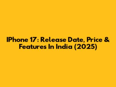 IPhone 17: Release Date, Price & Features In India (2025)