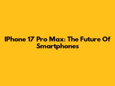 IPhone 17 Pro Max: The Future Of Smartphones