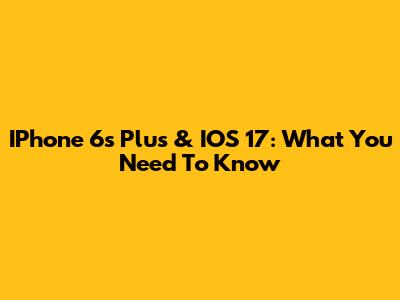 IPhone 6s Plus & IOS 17: What You Need To Know