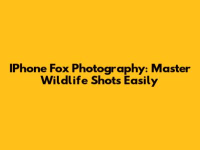 IPhone Fox Photography: Master Wildlife Shots Easily