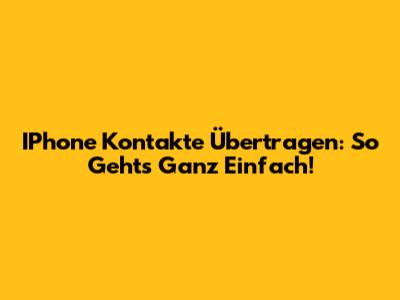 IPhone Kontakte Übertragen: So Geht's Ganz Einfach!