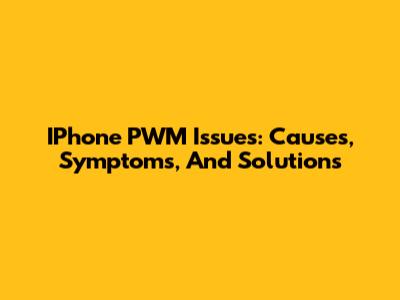 IPhone PWM Issues: Causes, Symptoms, And Solutions