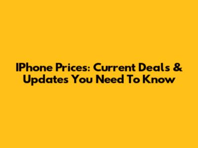 IPhone Prices: Current Deals & Updates You Need To Know
