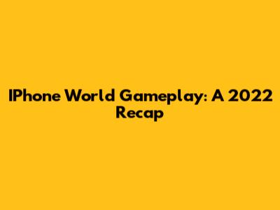 IPhone World Gameplay: A 2022 Recap