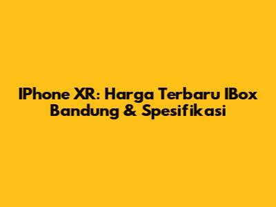 IPhone XR: Harga Terbaru IBox Bandung & Spesifikasi