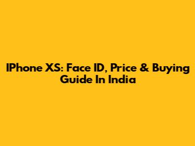 IPhone XS: Face ID, Price & Buying Guide In India