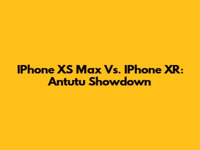 IPhone XS Max Vs. IPhone XR: Antutu Showdown