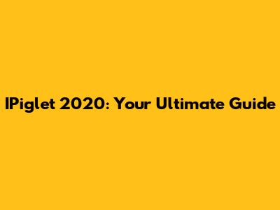 IPiglet 2020: Your Ultimate Guide