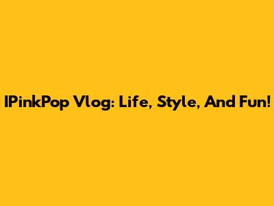 IPinkPop Vlog: Life, Style, And Fun!