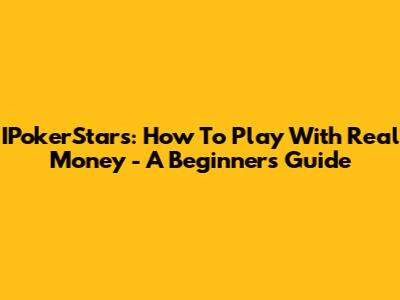 IPokerStars: How To Play With Real Money - A Beginner's Guide