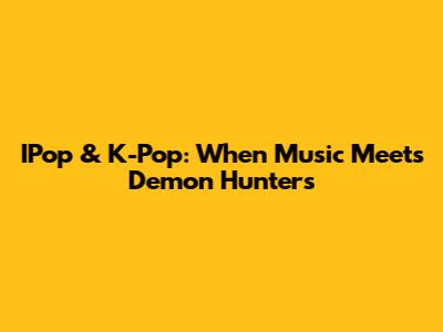 IPop & K-Pop: When Music Meets Demon Hunters