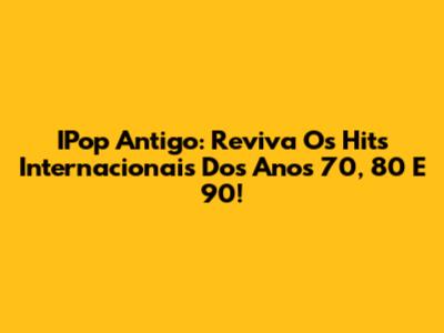 IPop Antigo: Reviva Os Hits Internacionais Dos Anos 70, 80 E 90!