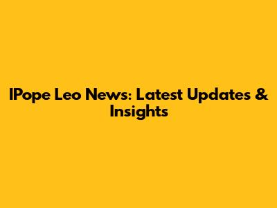 IPope Leo News: Latest Updates & Insights