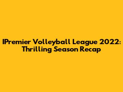 IPremier Volleyball League 2022: Thrilling Season Recap