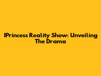 IPrincess Reality Show: Unveiling The Drama