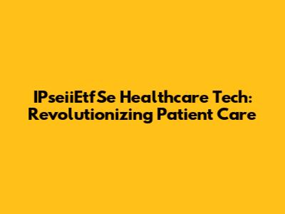 IPseiiEtfSe Healthcare Tech: Revolutionizing Patient Care