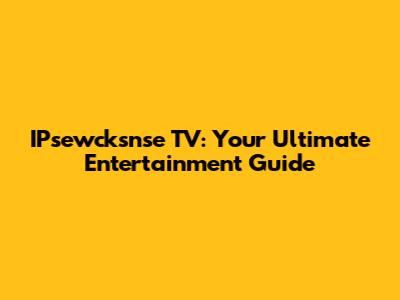 IPsewcksnse TV: Your Ultimate Entertainment Guide