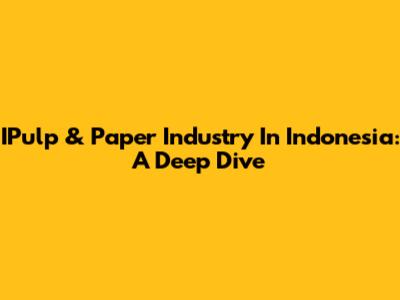 IPulp & Paper Industry In Indonesia: A Deep Dive