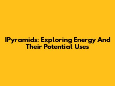 IPyramids: Exploring Energy And Their Potential Uses