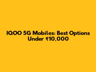 IQOO 5G Mobiles: Best Options Under ₹10,000