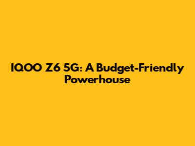 IQOO Z6 5G: A Budget-Friendly Powerhouse