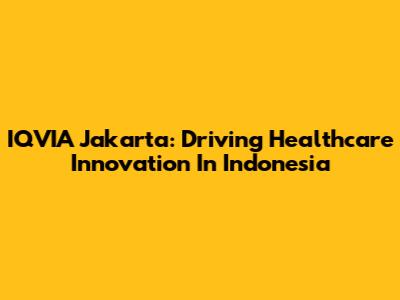 IQVIA Jakarta: Driving Healthcare Innovation In Indonesia