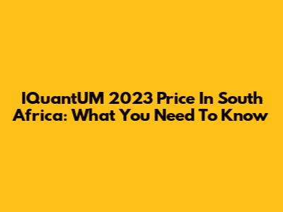IQuantUM 2023 Price In South Africa: What You Need To Know