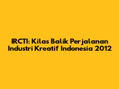 IRCTI: Kilas Balik Perjalanan Industri Kreatif Indonesia 2012