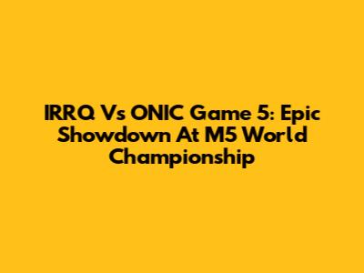 IRRQ Vs ONIC Game 5: Epic Showdown At M5 World Championship