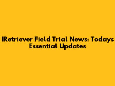 IRetriever Field Trial News: Today's Essential Updates
