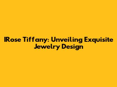 IRose Tiffany: Unveiling Exquisite Jewelry Design