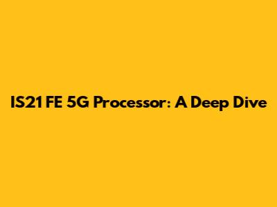 IS21 FE 5G Processor: A Deep Dive