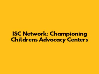ISC Network: Championing Children's Advocacy Centers