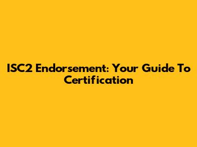 ISC2 Endorsement: Your Guide To Certification