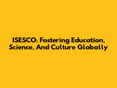 ISESCO: Fostering Education, Science, And Culture Globally