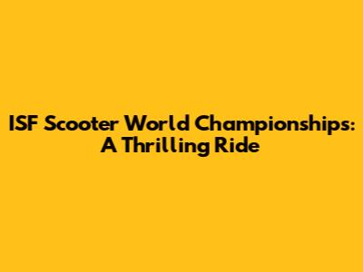 ISF Scooter World Championships: A Thrilling Ride