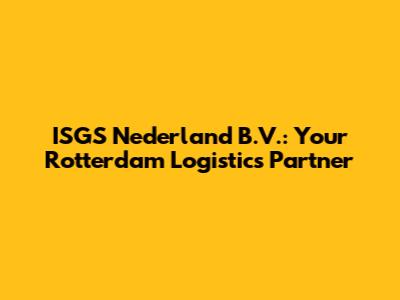 ISGS Nederland B.V.: Your Rotterdam Logistics Partner