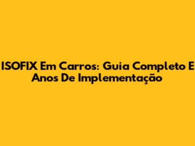 ISOFIX Em Carros: Guia Completo E Anos De Implementação