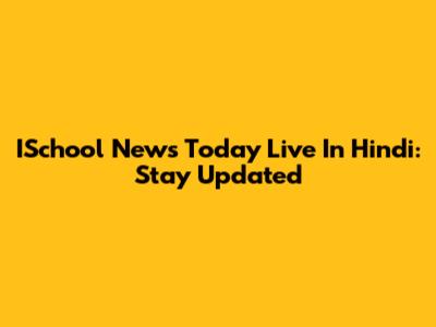 ISchool News Today Live In Hindi: Stay Updated