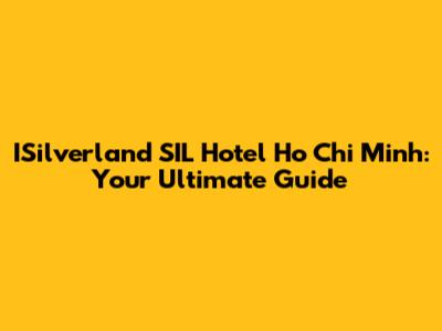 ISilverland SIL Hotel Ho Chi Minh: Your Ultimate Guide