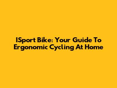 ISport Bike: Your Guide To Ergonomic Cycling At Home