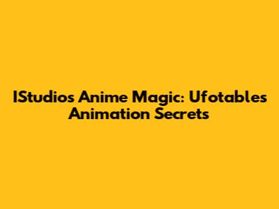 IStudio's Anime Magic: Ufotable's Animation Secrets